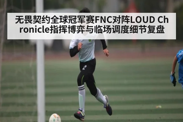 无畏契约全球冠军赛FNC对阵LOUD Chronicle指挥博弈与临场调度细节复盘